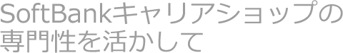 SoftBankキャリアショップの専門性を生かして